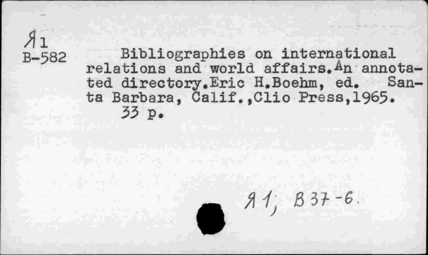 ﻿»i B-582
Bibliographies on international relations and world affairs.An annota ted directory.Eric H.Boehm, ed. San ta Barbara, Calif.,Clio Press,1965.
53 p.